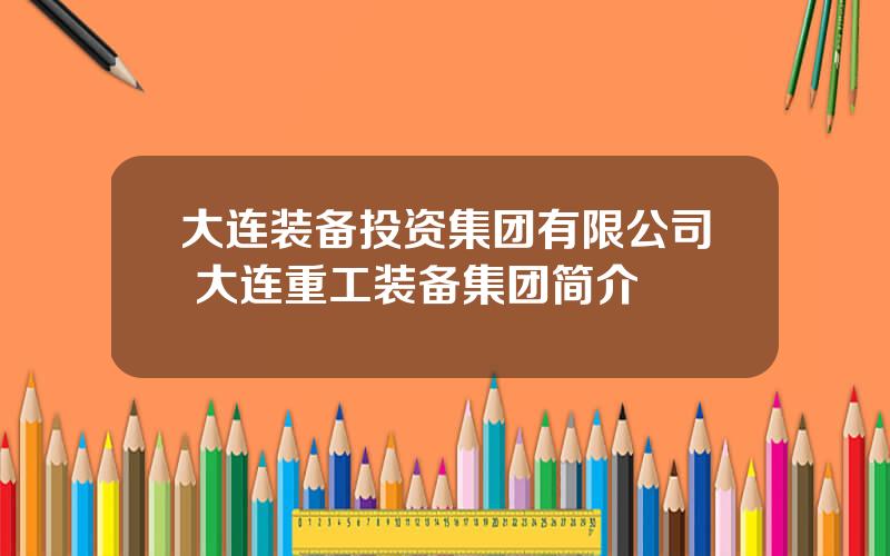 大连装备投资集团有限公司 大连重工装备集团简介